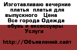 Изготавливаю вечерние платья, платья для выпускного › Цена ­ 1 - Все города Одежда, обувь и аксессуары » Услуги   